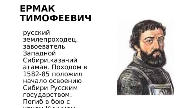 ЕРМАК ТИМОФЕЕВИЧ русский землепроходец, завоеватель Западной Сибири,казачий атаман. Походом в 1582-85 положил начало освоению Сибири Русским государством. Погиб в бою с ханом Кучумом. 