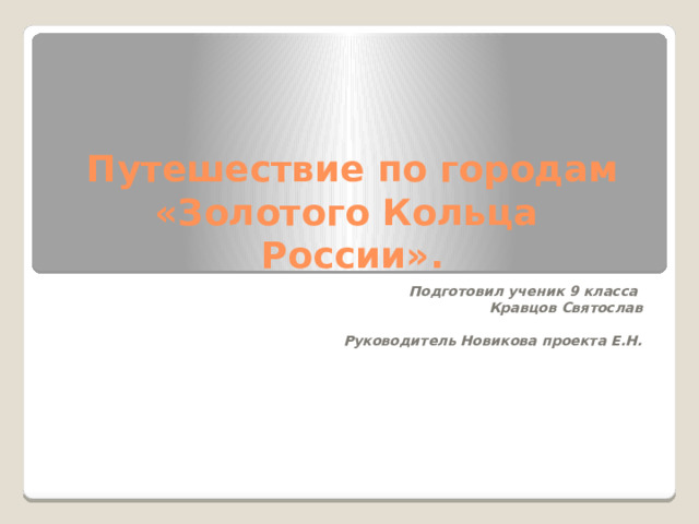 Путешествие по городам «Золотого Кольца  России». Подготовил ученик 9 класса Кравцов Святослав  Руководитель Новикова проекта Е.Н.  