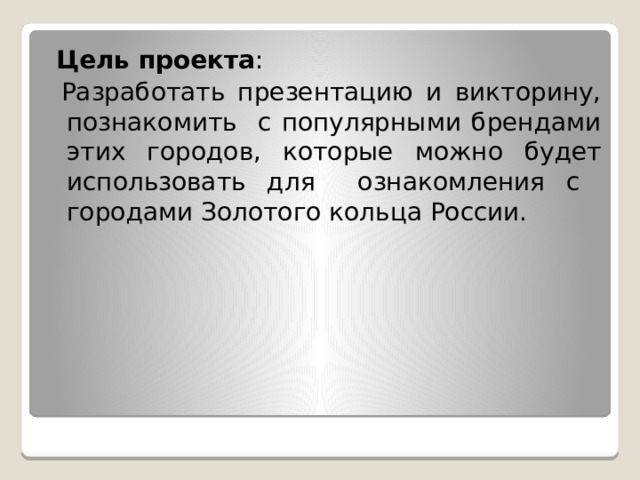  Цель проекта :  Разработать презентацию и викторину, познакомить с популярными брендами этих городов, которые можно будет использовать для ознакомления с городами Золотого кольца России. 