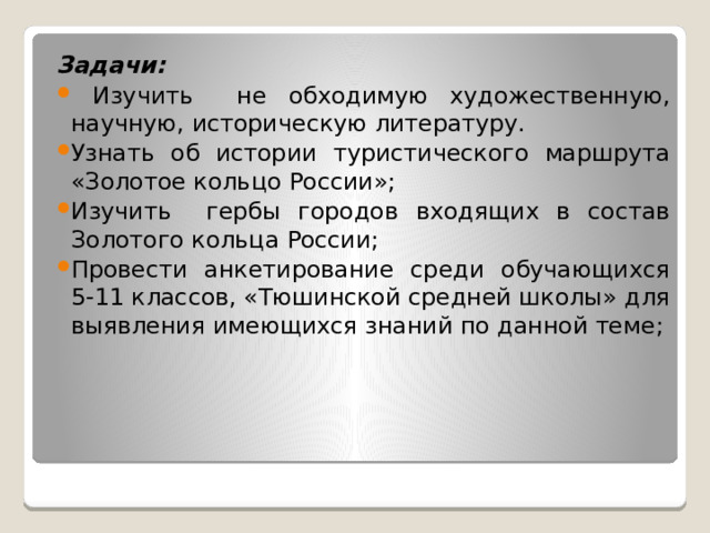 Задачи:  Изучить не обходимую художественную, научную, историческую литературу. Узнать об истории туристического маршрута «Золотое кольцо России»; Изучить гербы городов входящих в состав Золотого кольца России; Провести анкетирование среди обучающихся 5-11 классов, «Тюшинской средней школы» для выявления имеющихся знаний по данной теме; 