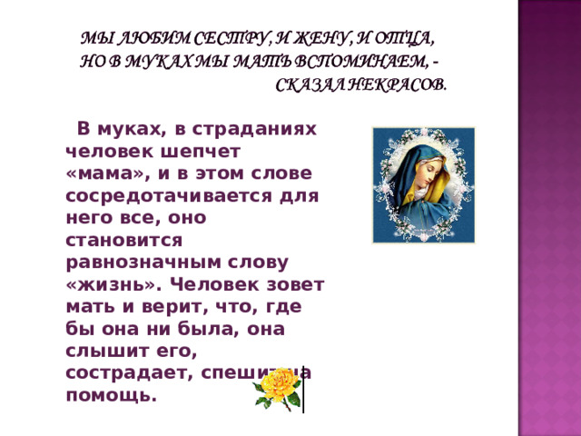  В муках, в страданиях человек шепчет «мама», и в этом слове сосредотачивается для него все, оно становится равнозначным слову «жизнь». Человек зовет мать и верит, что, где бы она ни была, она слышит его, сострадает, спешит на помощь. 