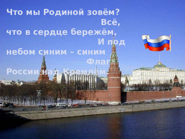 Что мы Родиной зовём? Всё, что в сердце бережём, И под небом синим – синим Флаг России над Кремлём. 