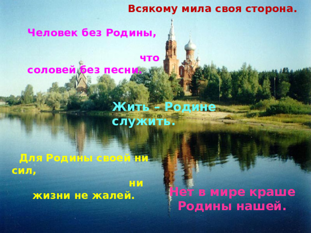 Всякому мила своя сторона. Человек без Родины, что соловей без песни. Жить – Родине служить. Для Родины своей ни сил, ни жизни не жалей. Нет в мире краше Родины нашей. 