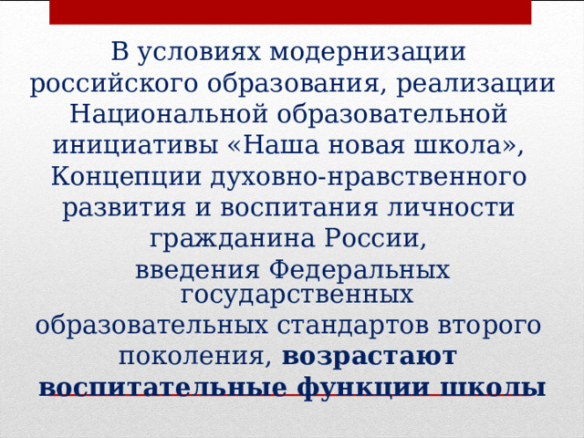 В условиях модернизации российского образования, реализации Национальной образовательной инициативы «Наша новая школа», Концепции духовно-нравственного развития и воспитания личности гражданина России, введения Федеральных государственных образовательных стандартов второго поколения, возрастают воспитательные функции школы  