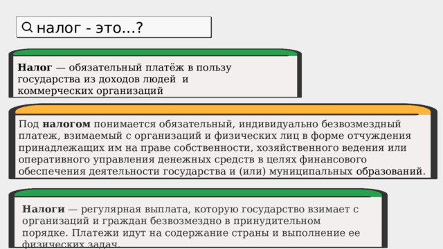 налог - это...? Налог — обязательный платёж в пользу государства из доходов людей и коммерческих организаций Под налогом понимается обязательный, индивидуально безвозмездный платеж, взимаемый с организаций и физических лиц в форме отчуждения принадлежащих им на праве собственности, хозяйственного ведения или оперативного управления денежных средств в целях финансового обеспечения деятельности государства и (или) муниципальных образований. Налоги  — регулярная выплата, которую государство взимает с организаций и граждан безвозмездно в принудительном порядке. Платежи идут на содержание страны и выполнение ее физических задач. 