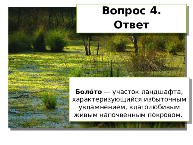 Вопрос 4. Ответ  Боло́то — участок ландшафта, характеризующийся избыточным увлажнением, влаголюбивым живым напочвенным покровом. 