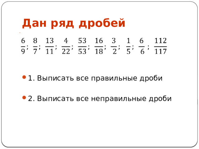 Дан ряд дробей 1. Выписать все правильные дроби 2. Выписать все неправильные дроби 
