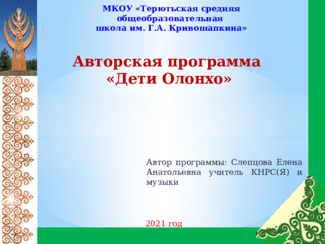 МКОУ «Терютьская средняя общеобразовательная школа им. Г.А. Кривошапкина» Авторская программа «Дети Олонхо» Автор программы: Слепцова Елена Анатольевна учитель КНРС(Я) и музыки 2021 год 