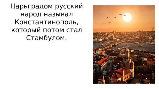 Царьградом русский народ называл Константинополь, который потом стал Стамбулом. 