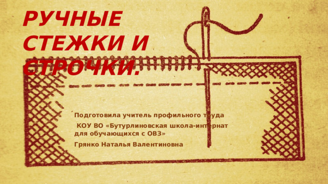 РУЧНЫЕ СТЕЖКИ И СТРОЧКИ. Подготовила учитель профильного труда  КОУ ВО «Бутурлиновская школа-интернат для обучающихся с ОВЗ» Грянко Наталья Валентиновна 