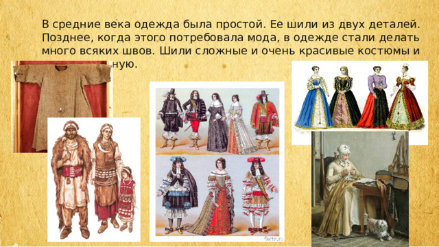В средние века одежда была простой. Ее шили из двух деталей. Позднее, когда этого потребовала мода, в одежде стали делать много всяких швов. Шили сложные и очень красивые костюмы и платья вручную. 