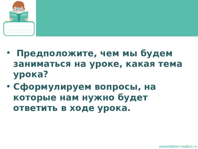  Предположите, чем мы будем заниматься на уроке, какая тема урока? Сформулируем вопросы, на которые нам нужно будет ответить в ходе урока.  