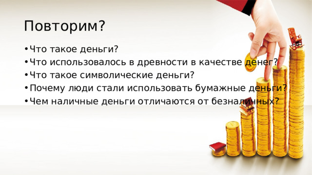 Повторим? Что такое деньги? Что использовалось в древности в качестве денег? Что такое символические деньги? Почему люди стали использовать бумажные деньги? Чем наличные деньги отличаются от безналичных? 
