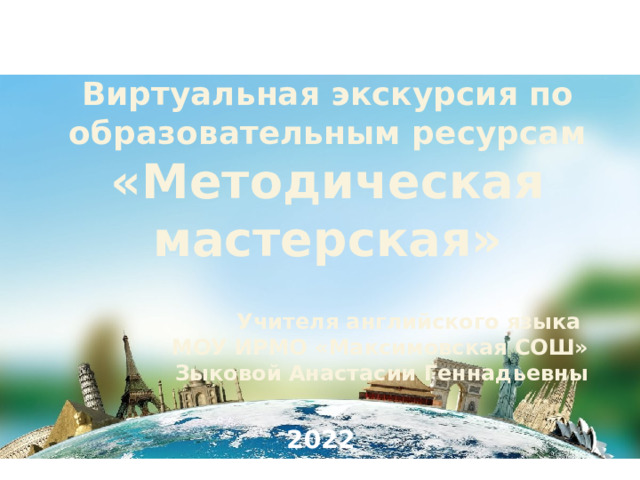Виртуальная экскурсия по образовательным ресурсам «Методическая мастерская»   Учителя английского языка МОУ ИРМО «Максимовская СОШ» Зыковой Анастасии Геннадьевны 2022 