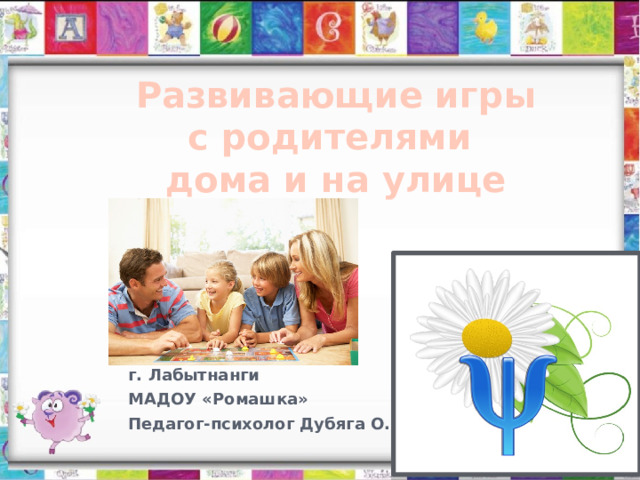 Развивающие игры с родителями  дома и на улице г. Лабытнанги МАДОУ «Ромашка» Педагог-психолог Дубяга О.И. 