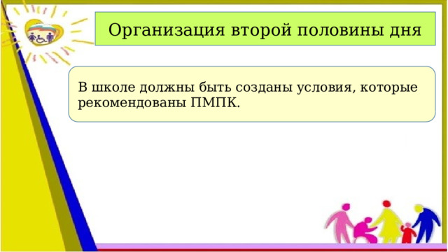 Организация второй половины дня  В школе должны быть созданы условия, которые рекомендованы ПМПК.   