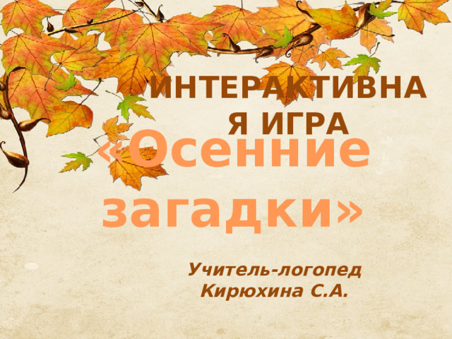 ИНТЕРАКТИВНАЯ ИГРА «Осенние загадки» Учитель-логопед Кирюхина С.А. 