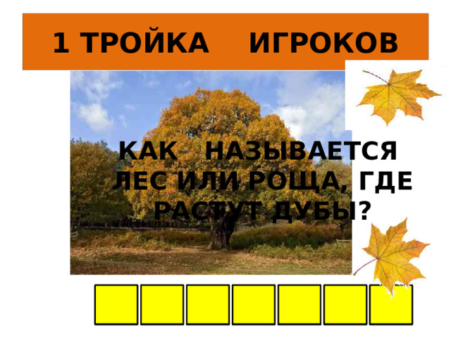 1 ТРОЙКА ИГРОКОВ  КАК НАЗЫВАЕТСЯ ЛЕС ИЛИ РОЩА, ГДЕ РАСТУТ ДУБЫ? А Р Б У А В Д  