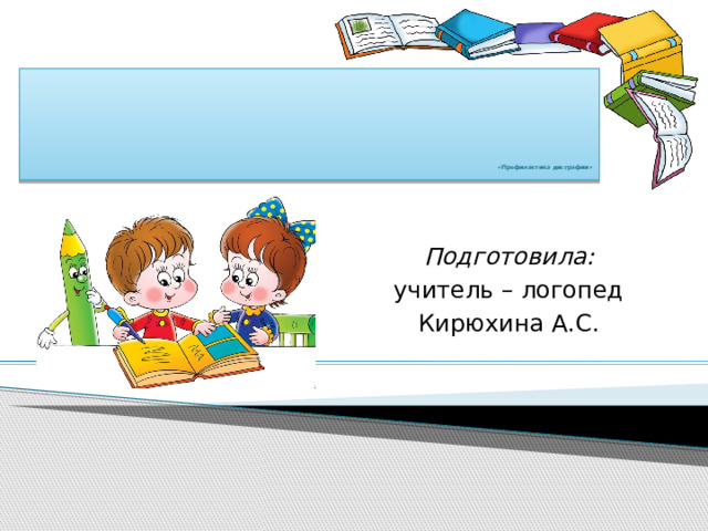             «Профилактика дисграфии»   Подготовила: учитель – логопед Кирюхина А.С. 
