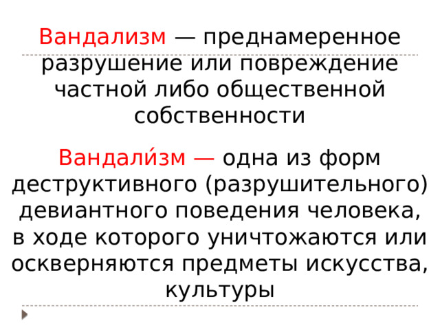Вандализм — преднамеренное разрушение или повреждение частной либо общественной собственности Вандали́зм — одна из форм деструктивного (разрушительного) девиантного поведения человека, в ходе которого уничтожаются или оскверняются предметы искусства, культуры 