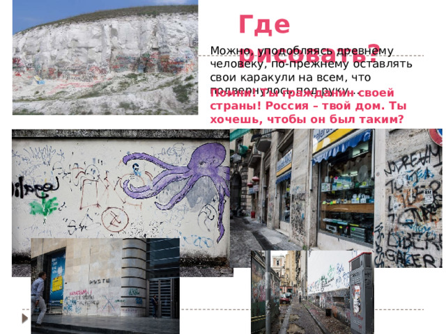 Где рисовать? Можно, уподобляясь древнему человеку, по-прежнему оставлять свои каракули на всем, что подвернулось под руку… Помни! Ты гражданин своей страны! Россия – твой дом. Ты хочешь, чтобы он был таким? 