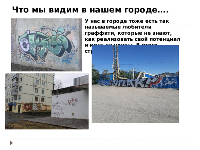 Что мы видим в нашем городе….   У нас в городе тоже есть так называемые любители граффити, которые не знают, как реализовать свой потенциал и идут на улицы. В итоге страдает архитектура города 