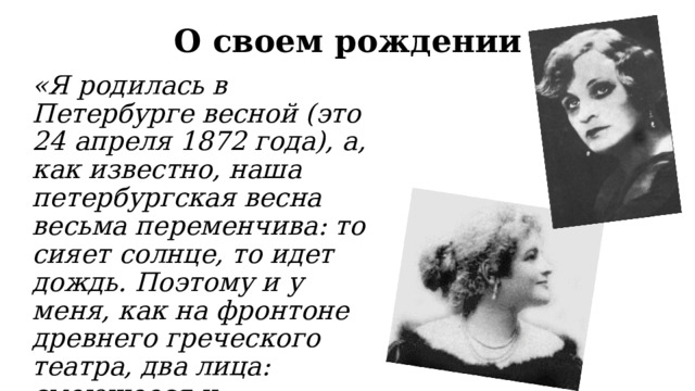 О своем рождении «Я родилась в Петербурге весной (это 24 апреля 1872 года), а, как известно, наша петербургская весна весьма переменчива: то сияет солнце, то идет дождь. Поэтому и у меня, как на фронтоне древнего греческого театра, два лица: смеющееся и плачущее»  