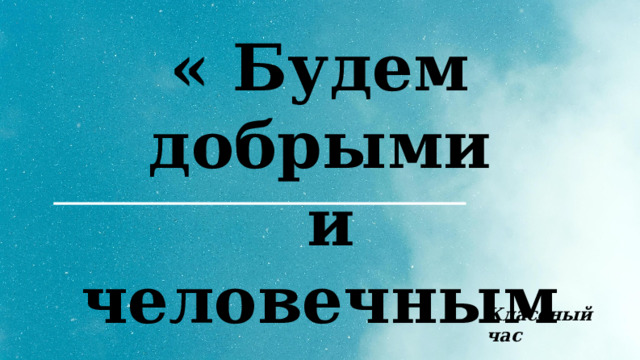 « Будем добрыми  и человечными» 4-В класс Классный час 