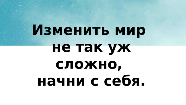 Изменить мир не так уж сложно, начни с себя. 