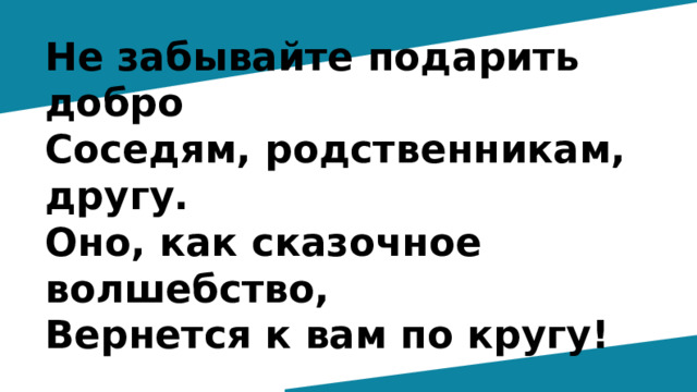 Не забывайте подарить добро Соседям, родственникам, другу. Оно, как сказочное волшебство, Вернется к вам по кругу! 