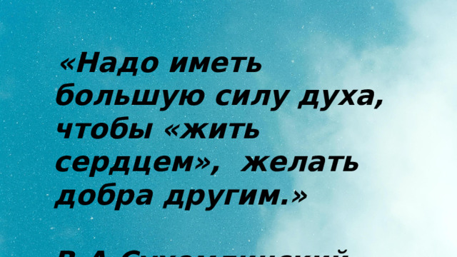  «Надо иметь большую силу духа, чтобы «жить сердцем», желать добра другим.»  В.А.Сухомлинский 