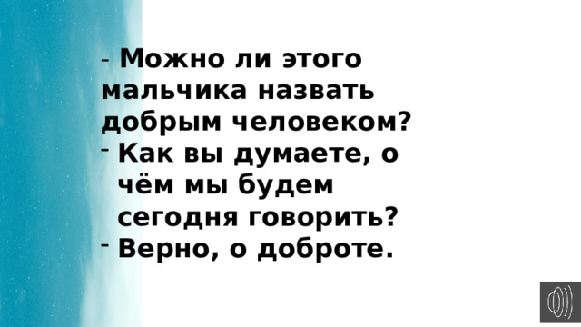 - Можно ли этого мальчика назвать добрым человеком? Как вы думаете, о чём мы будем сегодня говорить? Верно, о доброте. 