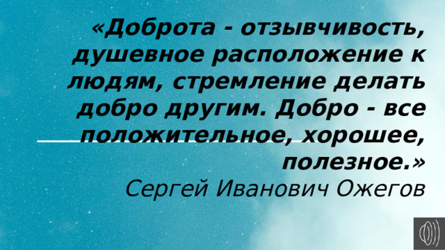 «Доброта - отзывчивость, душевное расположение к людям, стремление делать добро другим. Добро - все положительное, хорошее, полезное.» Сергей Иванович Ожегов 