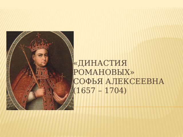 «Династия романовых»  Софья Алексеевна  (1657 – 1704) 