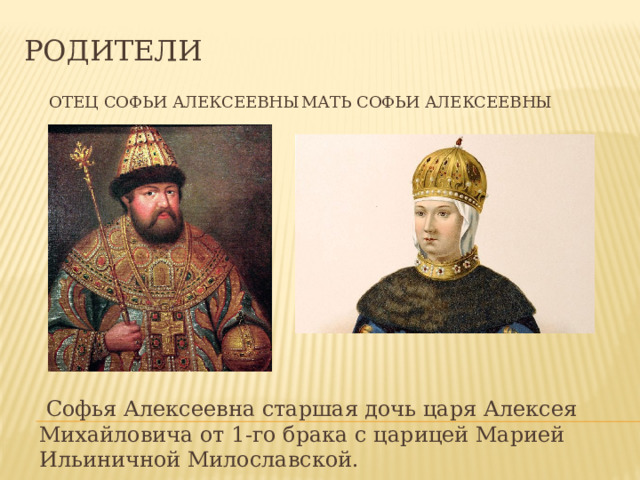Родители Отец Софьи Алексеевны Мать Софьи Алексеевны  Софья Алексеевна старшая дочь царя Алексея Михайловича от 1-го брака с царицей Марией Ильиничной Милославской. 