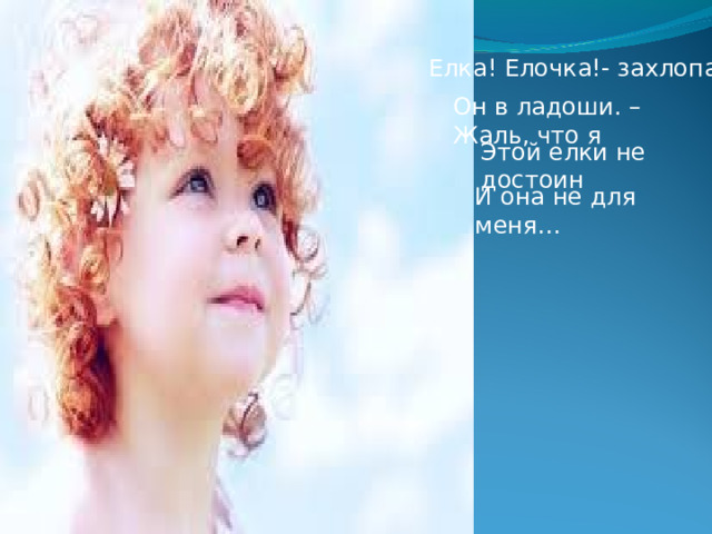 Елка! Елочка!- захлопал Он в ладоши. – Жаль, что я Этой елки не достоин И она не для меня… 