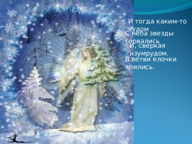 И тогда каким-то чудом С неба звезды сорвались И, сверкая изумрудом , В ветви елочки впились. 