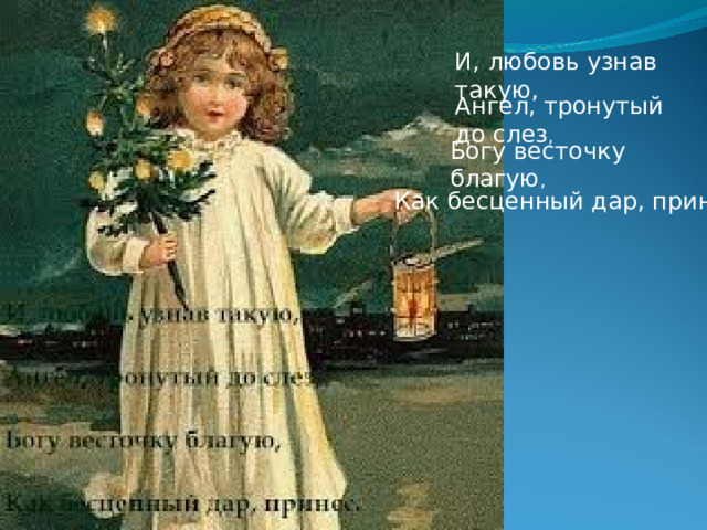 И, любовь узнав такую, Ангел, тронутый до слез , Богу весточку благую , Как бесценный дар, принес. 