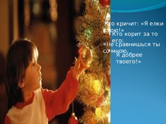 Кто кричит: «Я елки стою!» Кто корит за то его: «Не сравнишься ты со мною, Я добрее твоего!» 
