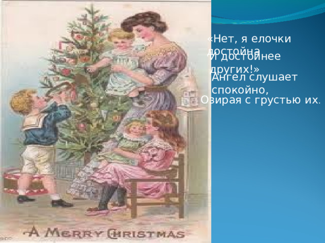 «Нет, я елочки достойна И достойнее других!» Ангел слушает спокойно, Озирая с грустью их . 