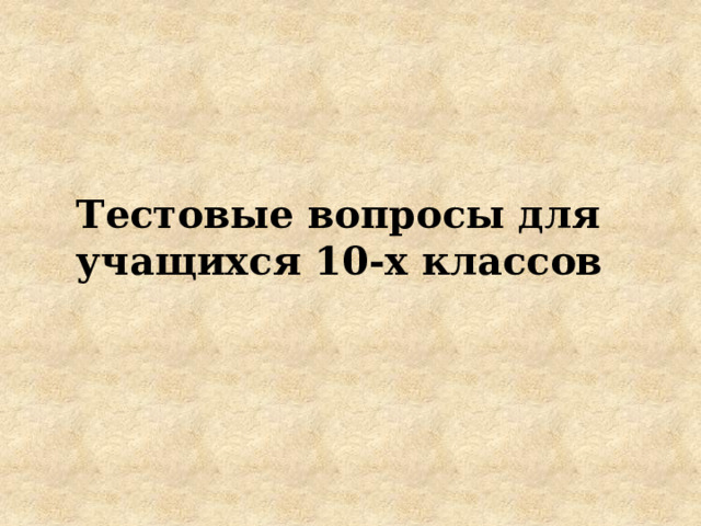 Тестовые вопросы для учащихся 10-х классов 