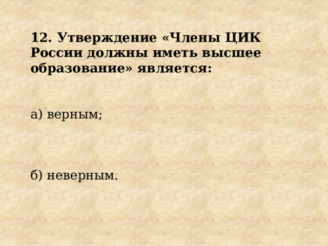 12. Утверждение «Члены ЦИК России должны иметь высшее образование» является: а) верным; б) неверным. 