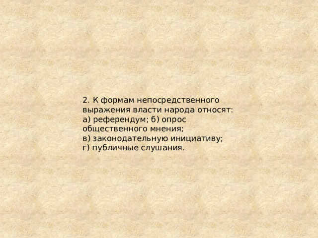 2. К формам непосредственного выражения власти народа относят: а) референдум; б) опрос общественного мнения; в) законодательную инициативу; г) публичные слушания. 