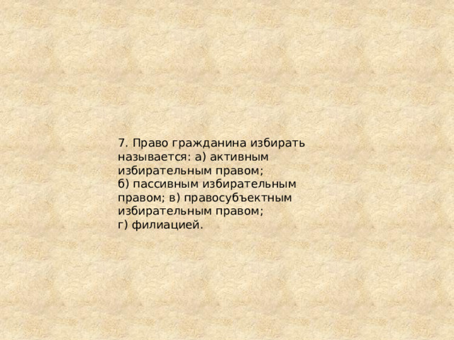 7. Право гражданина избирать называется: а) активным избирательным правом; б) пассивным избирательным правом; в) правосубъектным избирательным правом; г) филиацией. 