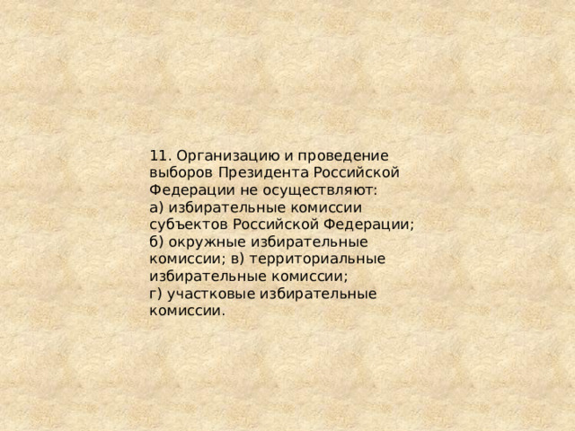 11. Организацию и проведение выборов Президента Российской Федерации не осуществляют: а) избирательные комиссии субъектов Российской Федерации; б) окружные избирательные комиссии; в) территориальные избирательные комиссии; г) участковые избирательные комиссии. 