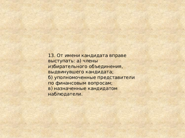 13. От имени кандидата вправе выступать: а) члены избирательного объединения, выдвинувшего кандидата; б) уполномоченные представители по финансовым вопросам; в) назначенные кандидатом наблюдатели. 