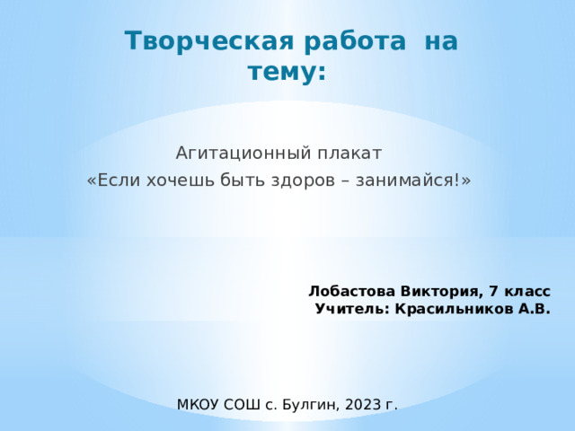 Творческая работа на тему:    Агитационный плакат «Если хочешь быть здоров – занимайся!» Лобастова Виктория, 7 класс Учитель: Красильников А.В. МКОУ СОШ с. Булгин, 2023 г. 