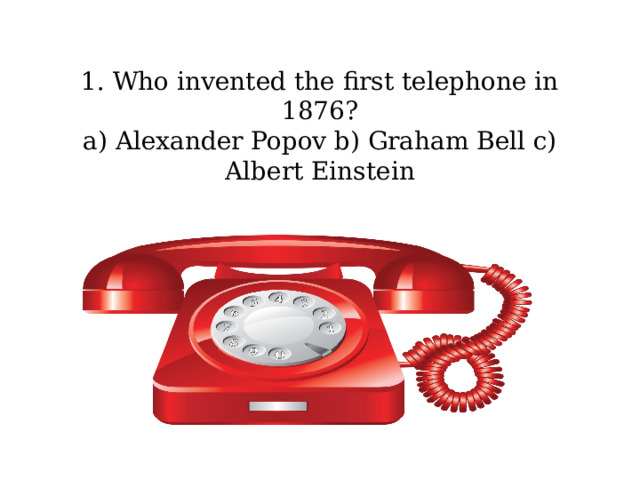 1. Who invented the first telephone in 1876?  a) Alexander Popov b) Graham Bell c) Albert Einstein   