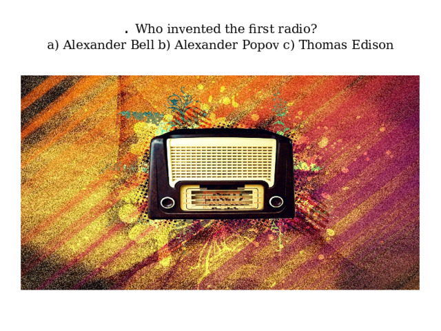 . Who invented the first radio?  a) Alexander Bell b) Alexander Popov с) Thomas Edison   