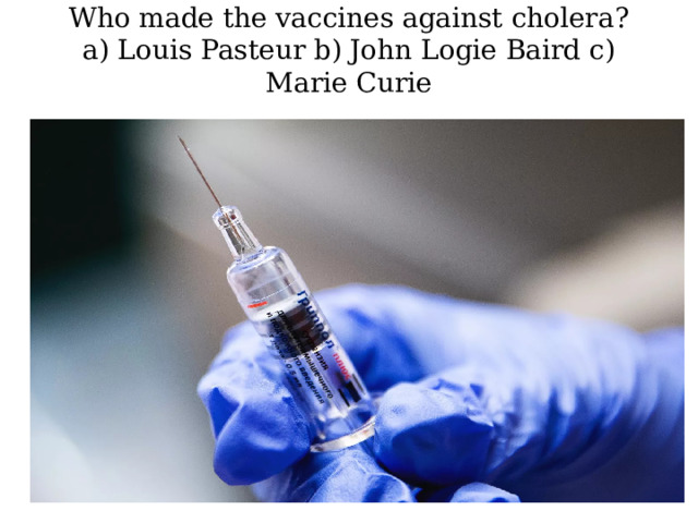 Who made the vaccines against cholera?  a) Louis Pasteur b) John Logie Baird c) Marie Curie   